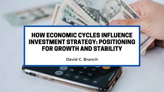 How Economic Cycles Influence Investment Strategy: Positioning for Growth and Stability